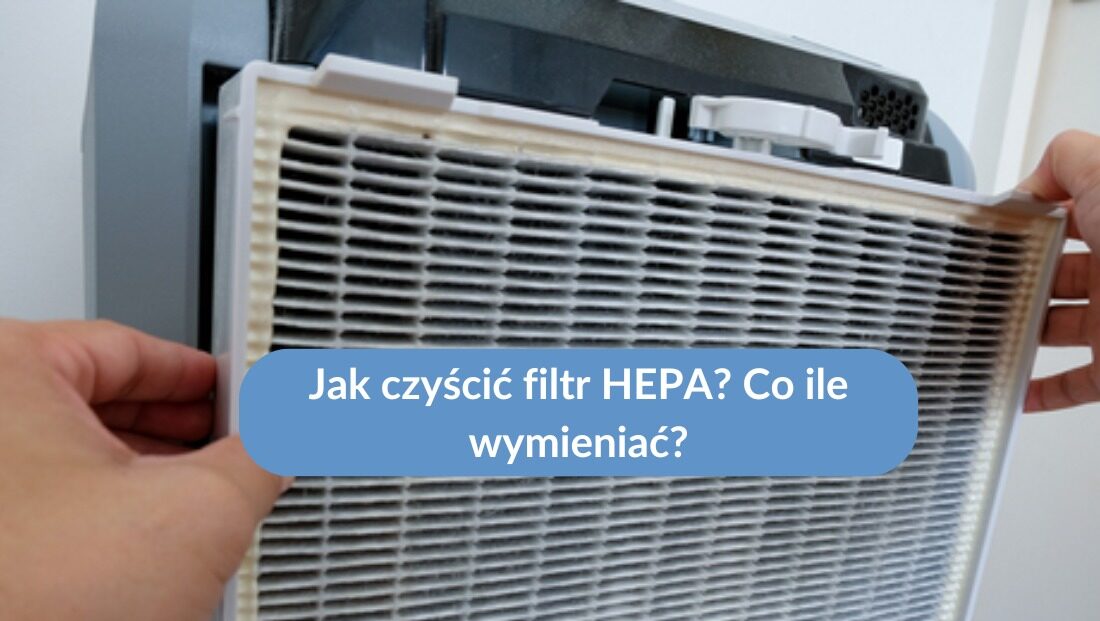 Jak czyścić filtr HEPA? Co ile wymieniać?